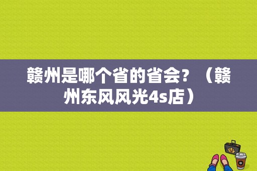 赣州是哪个省的省会？（赣州东风风光4s店）-图1