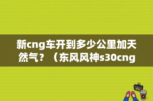 新cng车开到多少公里加天然气？（东风风神s30cng怎么样）-图1