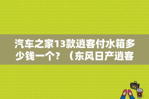 汽车之家13款逍客付水箱多少钱一个？（东风日产逍客水箱价格）-图1