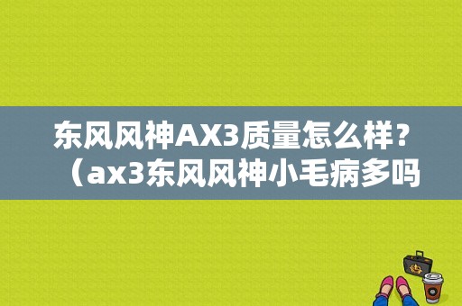 东风风神AX3质量怎么样？（ax3东风风神小毛病多吗）-图1