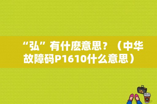“弘”有什麽意思？（中华故障码P1610什么意思）-图1