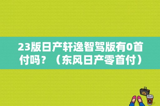 23版日产轩逸智驾版有0首付吗？（东风日产零首付）-图1
