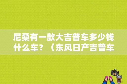 尼桑有一款大吉普车多少钱什么车？（东风日产吉普车价格）-图1
