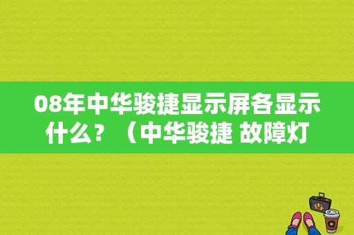 08年中华骏捷显示屏各显示什么？（中华骏捷 故障灯）-图1