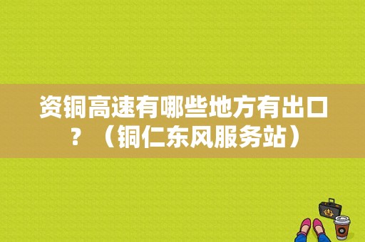 资铜高速有哪些地方有出口？（铜仁东风服务站）-图1