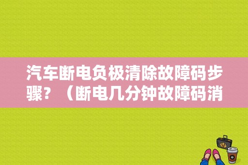 汽车断电负极清除故障码步骤？（断电几分钟故障码消除）-图1