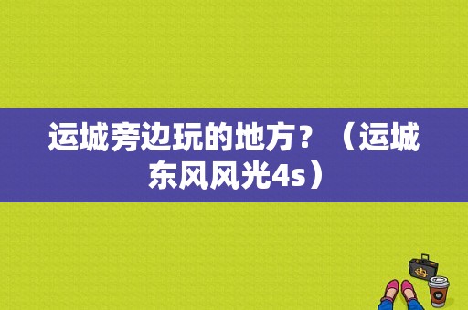 运城旁边玩的地方？（运城东风风光4s）-图1