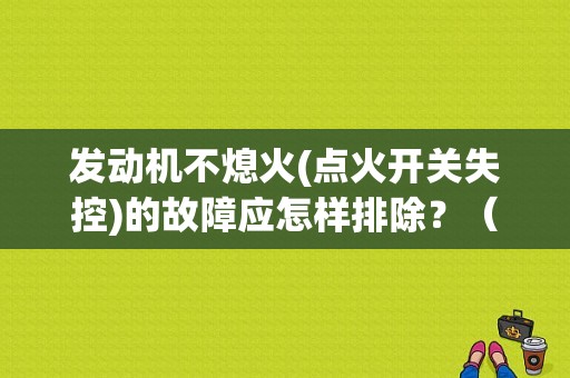 发动机不熄火(点火开关失控)的故障应怎样排除？（断火开关故障）-图1