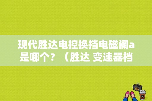 现代胜达电控换挡电磁阀a是哪个？（胜达 变速器档位开关故障）-图1