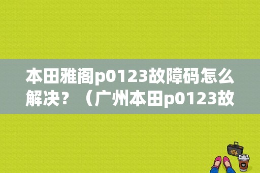 本田雅阁p0123故障码怎么解决？（广州本田p0123故障码）-图1