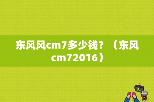 东风风cm7多少钱？（东风cm72016）-图1