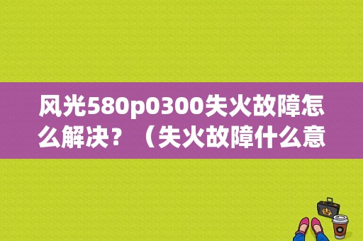 风光580p0300失火故障怎么解决？（失火故障什么意思）-图1