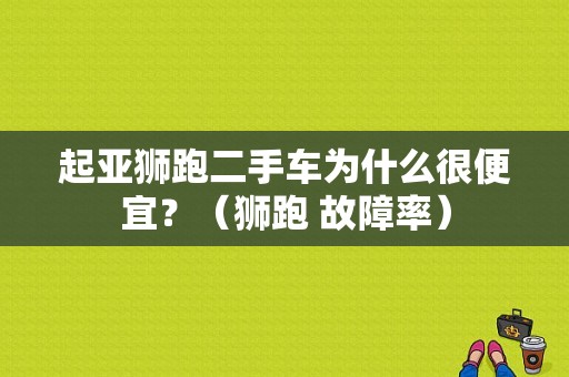 起亚狮跑二手车为什么很便宜？（狮跑 故障率）-图1