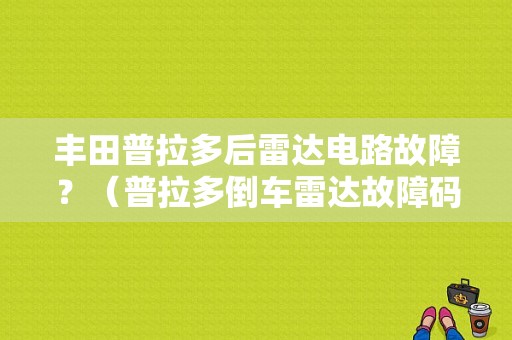 丰田普拉多后雷达电路故障？（普拉多倒车雷达故障码）-图2
