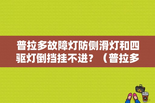 普拉多故障灯防侧滑灯和四驱灯倒挡挂不进？（普拉多故障集锦）-图1