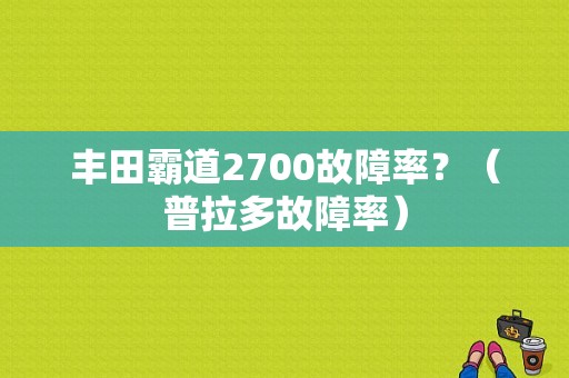 丰田霸道2700故障率？（普拉多故障率）-图1