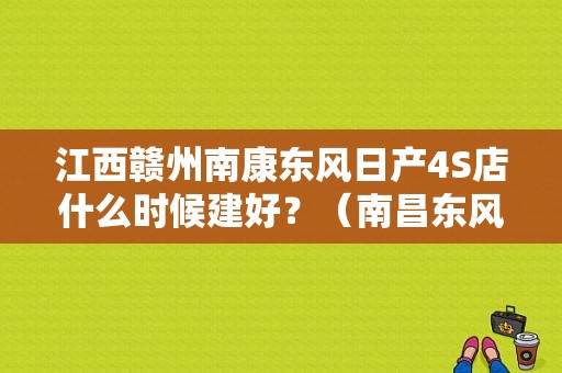 江西赣州南康东风日产4S店什么时候建好？（南昌东风日产4s店查询）-图1