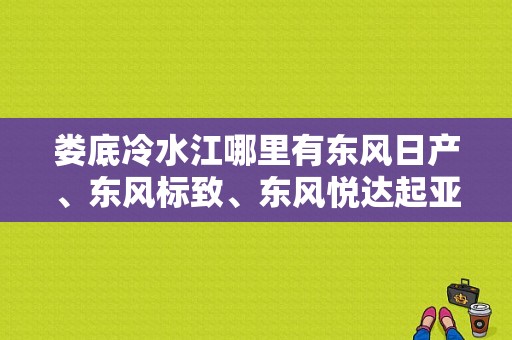 娄底冷水江哪里有东风日产、东风标致、东风悦达起亚汽车卖？（娄底东风悦达起亚）