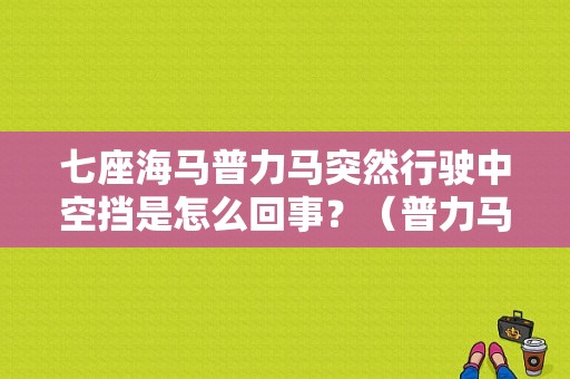 七座海马普力马突然行驶中空挡是怎么回事？（普力马变速箱故障码）-图1