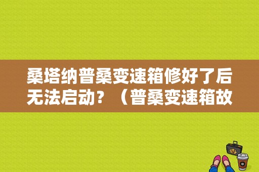 桑塔纳普桑变速箱修好了后无法启动？（普桑变速箱故障）-图1