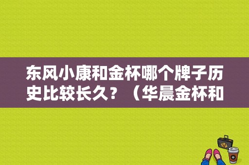 东风小康和金杯哪个牌子历史比较长久？（华晨金杯和东风小康哪个好）-图1