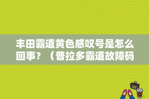丰田霸道黄色感叹号是怎么回事？（普拉多霸道故障码明细）-图1