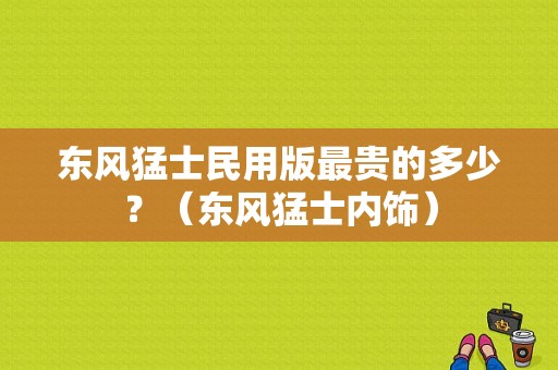 东风猛士民用版最贵的多少？（东风猛士内饰）-图1