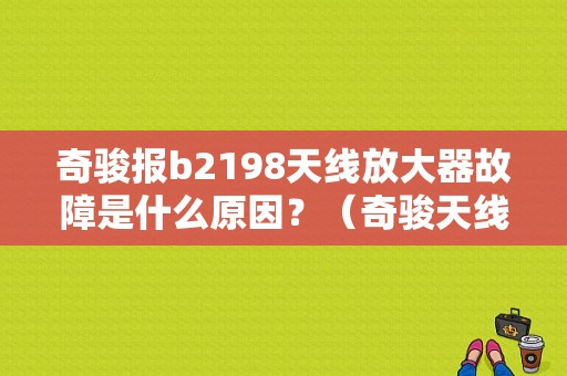 奇骏报b2198天线放大器故障是什么原因？（奇骏天线放大器故障）-图1