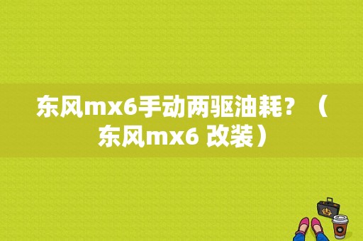东风mx6手动两驱油耗？（东风mx6 改装）-图1