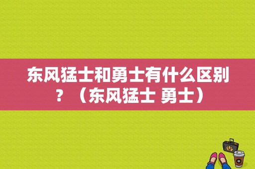 东风猛士和勇士有什么区别？（东风猛士 勇士）-图1