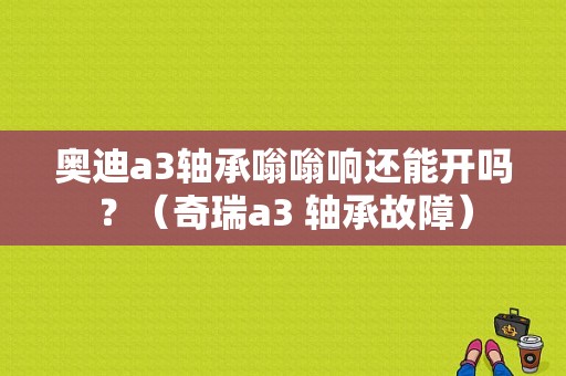奥迪a3轴承嗡嗡响还能开吗？（奇瑞a3 轴承故障）-图1