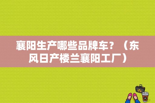 襄阳生产哪些品牌车？（东风日产楼兰襄阳工厂）-图1