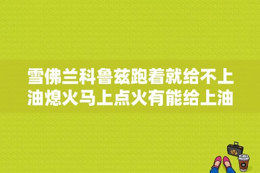 雪佛兰科鲁兹跑着就给不上油熄火马上点火有能给上油是什么原因？科鲁兹故障灯亮油耗高-图1