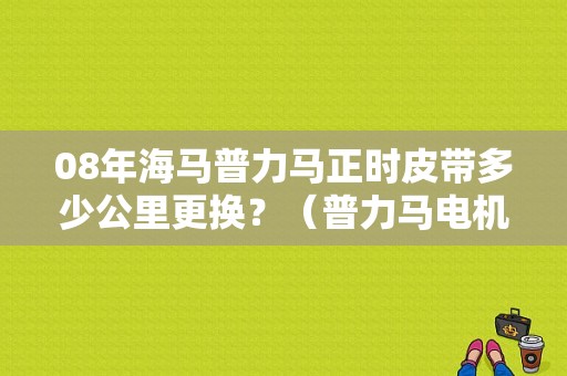 08年海马普力马正时皮带多少公里更换？（普力马电机皮带故障）-图1