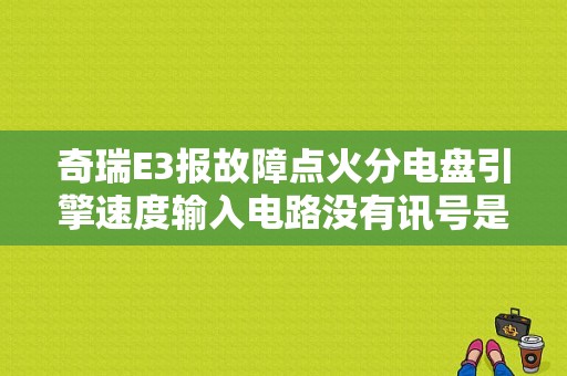 奇瑞E3报故障点火分电盘引擎速度输入电路没有讯号是什么原因？（奇瑞e3新车故障灯亮）-图1
