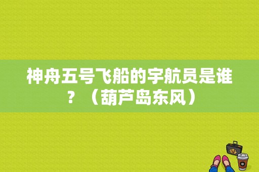 神舟五号飞船的宇航员是谁？（葫芦岛东风）-图1