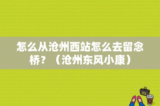 怎么从沧州西站怎么去留念桥？（沧州东风小康）-图1