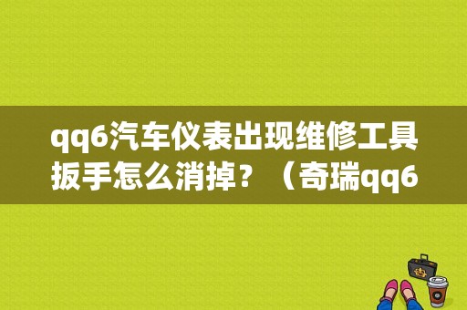 qq6汽车仪表出现维修工具扳手怎么消掉？（奇瑞qq6故障灯不亮）