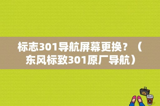 标志301导航屏幕更换？（东风标致301原厂导航）-图1