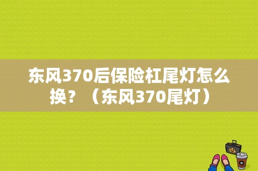 东风370后保险杠尾灯怎么换？（东风370尾灯）-图1