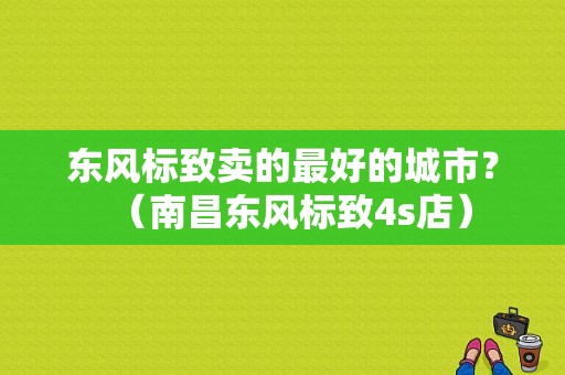 东风标致卖的最好的城市？（南昌东风标致4s店）-图1