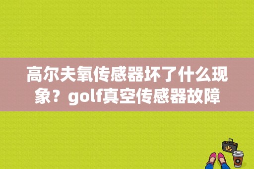 高尔夫氧传感器坏了什么现象？golf真空传感器故障-图1