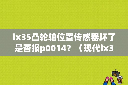 ix35凸轮轴位置传感器坏了是否报p0014？（现代ix35凸轮轴故障）-图1