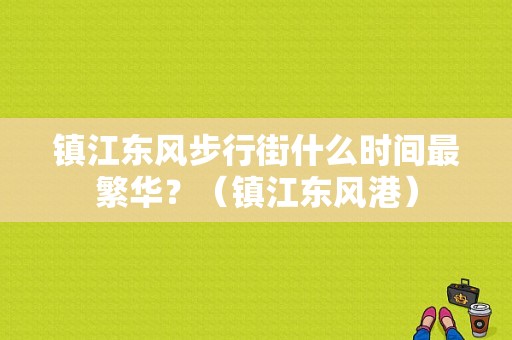 镇江东风步行街什么时间最繁华？（镇江东风港）-图1