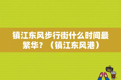 镇江东风步行街什么时间最繁华？（镇江东风港）-图1