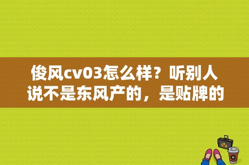 俊风cv03怎么样？听别人说不是东风产的，是贴牌的。请问有朋友用过该车吗？（东风俊风cv03配件供应）-图1
