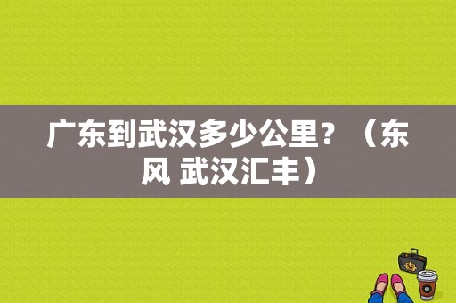 广东到武汉多少公里？（东风 武汉汇丰）-图2