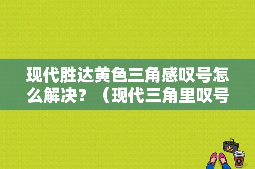 现代胜达黄色三角感叹号怎么解决？（现代三角里叹号故障码）-图1