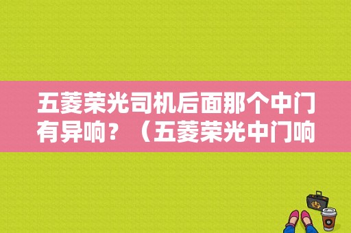 五菱荣光司机后面那个中门有异响？（五菱荣光中门响的故障）-图1