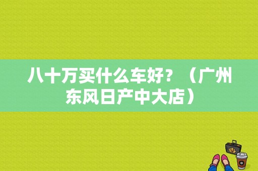 八十万买什么车好？（广州东风日产中大店）-图1